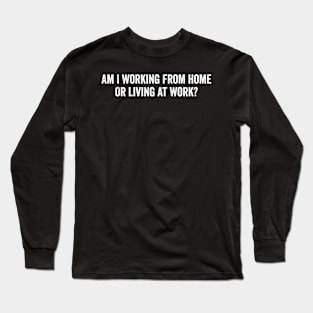 Am I Working from Home or Living at Work Long Sleeve T-Shirt